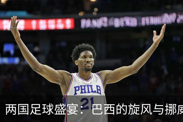 两国足球盛宴：巴西的旋风与挪威的巨人对决！