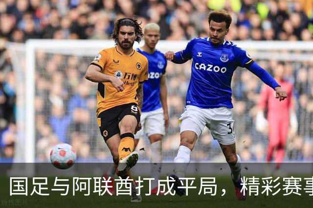 国足与阿联酋打成平局，精彩赛事即将开启！